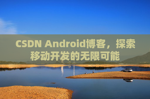 CSDN Android博客，探索移动开发的无限可能